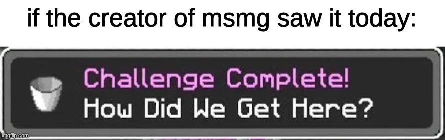 i forgor who made msmg | if the creator of msmg saw it today: | image tagged in how did we get here | made w/ Imgflip meme maker