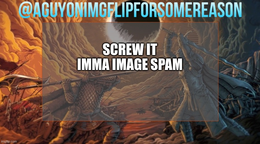 AGuyOnImgflipForSomeReason Announcement Template | SCREW IT IMMA IMAGE SPAM | image tagged in aguyonimgflipforsomereason announcement template | made w/ Imgflip meme maker