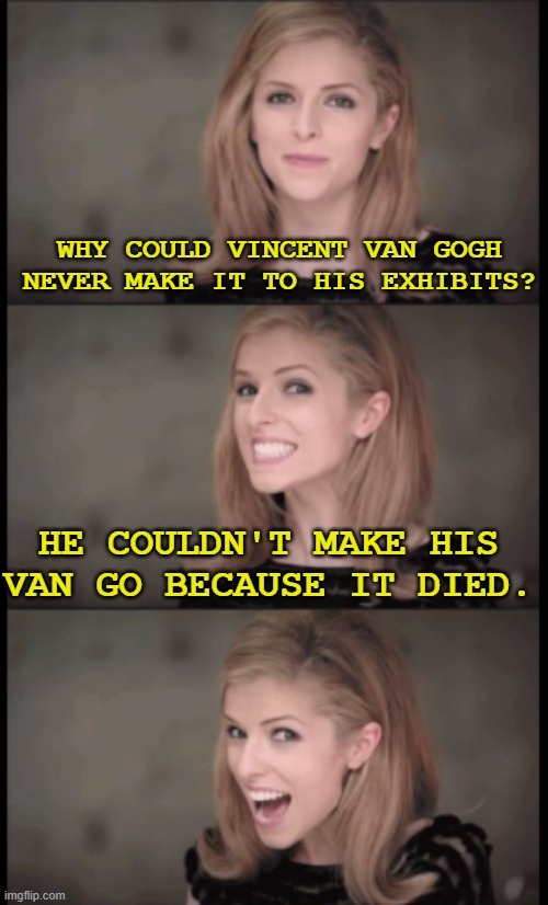 "Vin" sent for a mechanic... to make his Van Go.... | WHY COULD VINCENT VAN GOGH NEVER MAKE IT TO HIS EXHIBITS? HE COULDN'T MAKE HIS VAN GO BECAUSE IT DIED. | image tagged in bad pun jessica,dark humor,van gogh,pun,dad jokes,oof | made w/ Imgflip meme maker