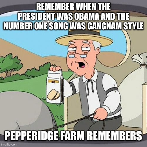 Pepperidge Farm Remembers Meme | REMEMBER WHEN THE PRESIDENT WAS OBAMA AND THE NUMBER ONE SONG WAS GANGNAM STYLE; PEPPERIDGE FARM REMEMBERS | image tagged in memes,pepperidge farm remembers | made w/ Imgflip meme maker