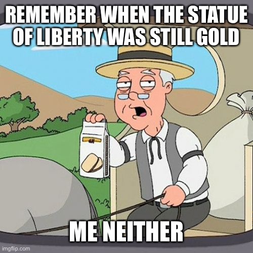 Until around 1915 the statue was gold | REMEMBER WHEN THE STATUE OF LIBERTY WAS STILL GOLD; ME NEITHER | image tagged in memes,pepperidge farm remembers | made w/ Imgflip meme maker