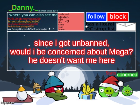 _Danny._ Christmas Announcement template | since i got unbanned, would i be concerned about Mega?
he doesn't want me here; conerned | image tagged in _danny _ christmas announcement template | made w/ Imgflip meme maker