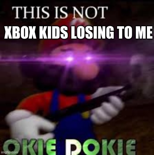 This is not okie dokie | XBOX KIDS LOSING TO ME | image tagged in this is not okie dokie | made w/ Imgflip meme maker