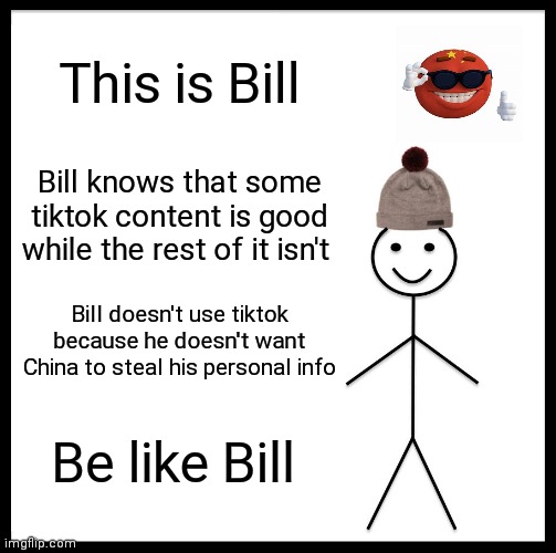 Be like bill | This is Bill; Bill knows that some tiktok content is good while the rest of it isn't; Bill doesn't use tiktok because he doesn't want China to steal his personal info; Be like Bill | image tagged in memes,be like bill,tiktok,oh wow are you actually reading these tags,stop reading the tags,funny | made w/ Imgflip meme maker