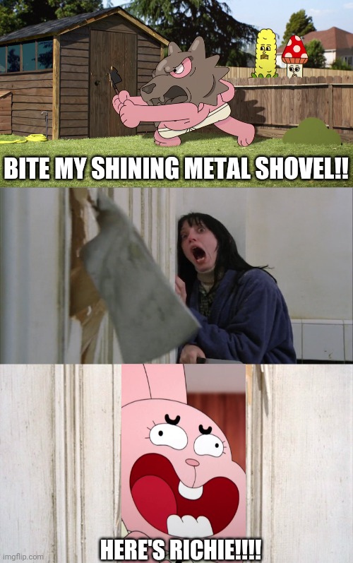Richard's "shining" metal shovel | BITE MY SHINING METAL SHOVEL!! HERE'S RICHIE!!!! | image tagged in jack torrance axe shining,the shining,the amazing world of gumball,richard watterson,axe,shovel | made w/ Imgflip meme maker