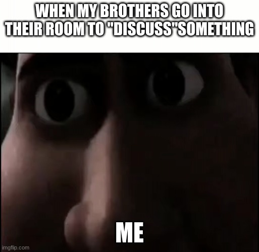 StArE | WHEN MY BROTHERS GO INTO THEIR ROOM TO "DISCUSS"SOMETHING; ME | image tagged in titan staring | made w/ Imgflip meme maker