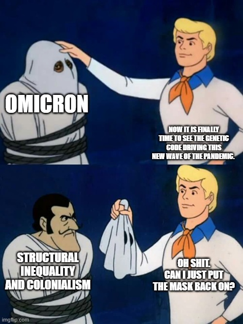 Omicron | OMICRON; NOW IT IS FINALLY TIME TO SEE THE GENETIC CODE DRIVING THIS NEW WAVE OF THE PANDEMIC. OH SHIT. CAN I JUST PUT THE MASK BACK ON? STRUCTURAL INEQUALITY AND COLONIALISM | image tagged in scooby doo mask reveal | made w/ Imgflip meme maker