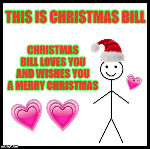 bill has come to say! | THIS IS CHRISTMAS BILL; CHRISTMAS BILL LOVES YOU AND WISHES YOU A MERRY CHRISTMAS | image tagged in be like christmas bill | made w/ Imgflip meme maker