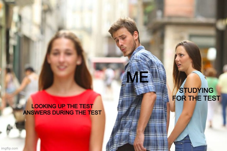 Day 894 of running out of titles | ME; STUDYING FOR THE TEST; LOOKING UP THE TEST ANSWERS DURING THE TEST | image tagged in memes,distracted boyfriend | made w/ Imgflip meme maker