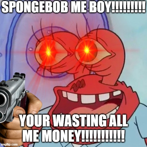 Mmm...Mr. Krabs | SPONGEBOB ME BOY!!!!!!!!! YOUR WASTING ALL ME MONEY!!!!!!!!!!! | image tagged in spongebob,mr krabs | made w/ Imgflip meme maker