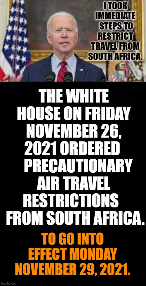Is He Purposely Trying To Mislead The Public? | I TOOK IMMEDIATE  STEPS TO RESTRICT TRAVEL FROM SOUTH AFRICA. THE WHITE HOUSE ON FRIDAY NOVEMBER 26, 2021 ORDERED     PRECAUTIONARY AIR TRAVEL RESTRICTIONS    FROM SOUTH AFRICA. TO GO INTO EFFECT MONDAY NOVEMBER 29, 2021. | image tagged in memes,politics,joe biden,immediate,travel ban,not really | made w/ Imgflip meme maker