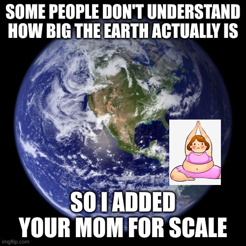 earth | SOME PEOPLE DON'T UNDERSTAND HOW BIG THE EARTH ACTUALLY IS; SO I ADDED YOUR MOM FOR SCALE | image tagged in earth | made w/ Imgflip meme maker