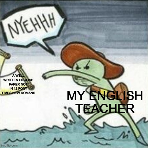 Day 894 of running out of titles | MY ENGLISH TEACHER; A WELL WRITTEN ENGLISH PAPER NOT IN 12 FONT TIMES NEW ROMANS | image tagged in english teachers | made w/ Imgflip meme maker