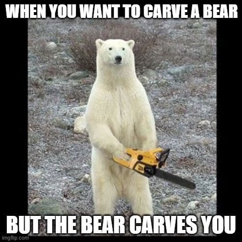 Chainsaw Bear | WHEN YOU WANT TO CARVE A BEAR; BUT THE BEAR CARVES YOU | image tagged in memes,chainsaw bear | made w/ Imgflip meme maker