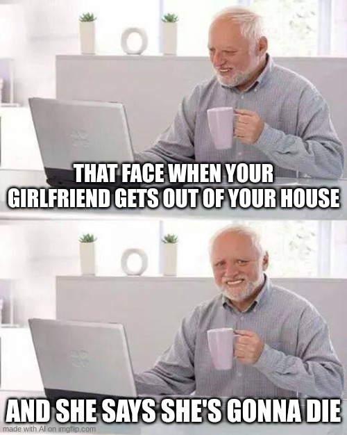 well that escalated quickly | THAT FACE WHEN YOUR GIRLFRIEND GETS OUT OF YOUR HOUSE; AND SHE SAYS SHE'S GONNA DIE | image tagged in memes,hide the pain harold | made w/ Imgflip meme maker
