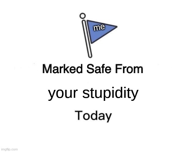 Marked Safe From | me; your stupidity | image tagged in memes,marked safe from | made w/ Imgflip meme maker