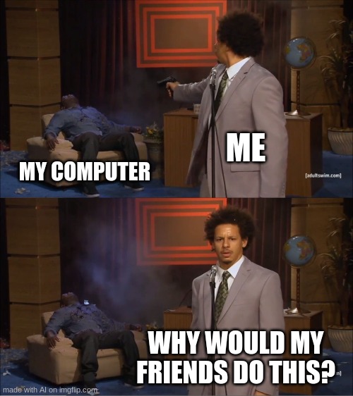 excuse me WHAT | ME; MY COMPUTER; WHY WOULD MY FRIENDS DO THIS? | image tagged in memes,who killed hannibal | made w/ Imgflip meme maker