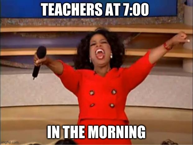 I just woke up and it's way to early for them to be so energetic. | TEACHERS AT 7:00; IN THE MORNING | image tagged in memes,oprah you get a,teachers | made w/ Imgflip meme maker