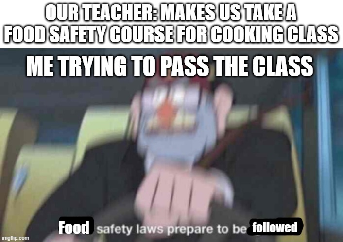 Road safety laws prepare to be ignored! | OUR TEACHER: MAKES US TAKE A FOOD SAFETY COURSE FOR COOKING CLASS; ME TRYING TO PASS THE CLASS; Food; followed | image tagged in road safety laws prepare to be ignored,food,food memes,funny,memes,food for thought | made w/ Imgflip meme maker