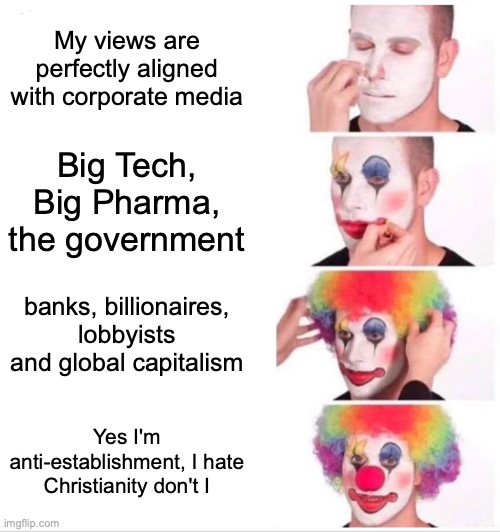 Clown Applying Makeup Meme | My views are perfectly aligned with corporate media; Big Tech, Big Pharma, the government; banks, billionaires, lobbyists and global capitalism; Yes I'm anti-establishment, I hate Christianity don't I | image tagged in memes,clown applying makeup | made w/ Imgflip meme maker