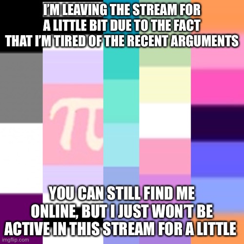 I’m tired of all these xenogender arguments and I refuse to give my opinion on them | I’M LEAVING THE STREAM FOR A LITTLE BIT DUE TO THE FACT THAT I’M TIRED OF THE RECENT ARGUMENTS; YOU CAN STILL FIND ME ONLINE, BUT I JUST WON’T BE ACTIVE IN THIS STREAM FOR A LITTLE WHILE | image tagged in no | made w/ Imgflip meme maker