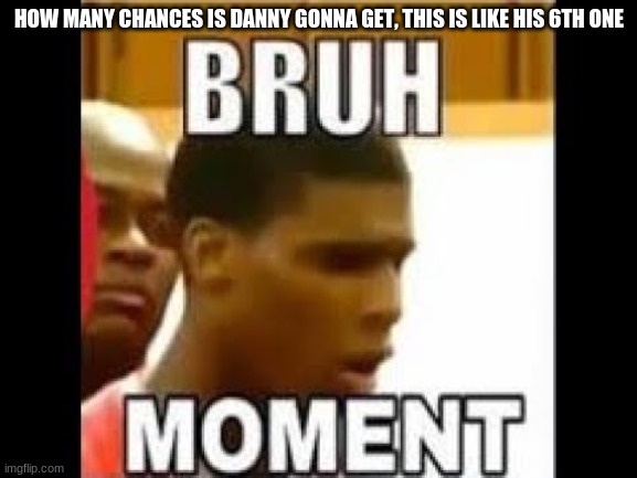when tf yall gonna learn | HOW MANY CHANCES IS DANNY GONNA GET, THIS IS LIKE HIS 6TH ONE | made w/ Imgflip meme maker