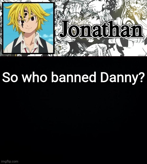 So who banned Danny? | image tagged in jonathan's sds temp | made w/ Imgflip meme maker