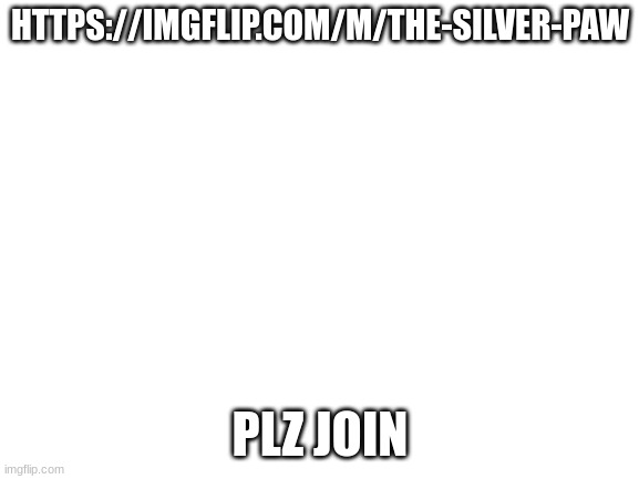 https://imgflip.com/m/the-silver-paw | HTTPS://IMGFLIP.COM/M/THE-SILVER-PAW; PLZ JOIN | image tagged in blank white template | made w/ Imgflip meme maker