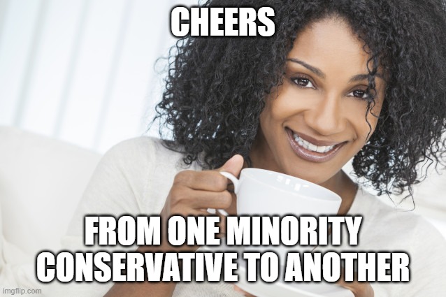 Black woman drinking tea | CHEERS FROM ONE MINORITY CONSERVATIVE TO ANOTHER | image tagged in black woman drinking tea | made w/ Imgflip meme maker