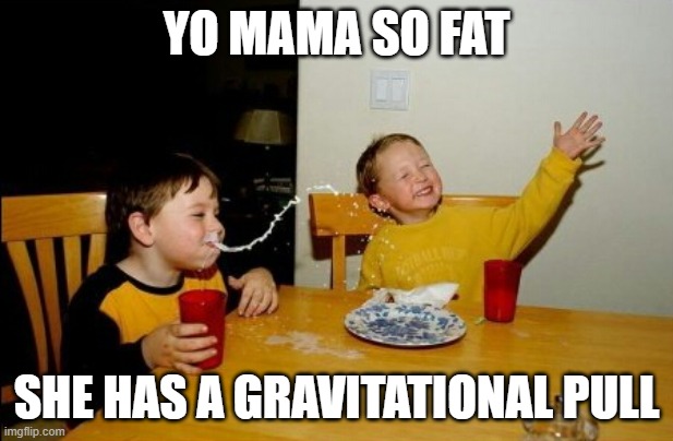 orignal | YO MAMA SO FAT; SHE HAS A GRAVITATIONAL PULL | image tagged in memes,yo mamas so fat | made w/ Imgflip meme maker