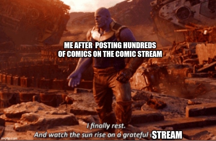 now i watch .... as a stream looks at the comics i posted all the work finally done | ME AFTER  POSTING HUNDREDS OF COMICS ON THE COMIC STREAM; STREAM | image tagged in i finally rest and watch the sun rise on a greatful universe | made w/ Imgflip meme maker