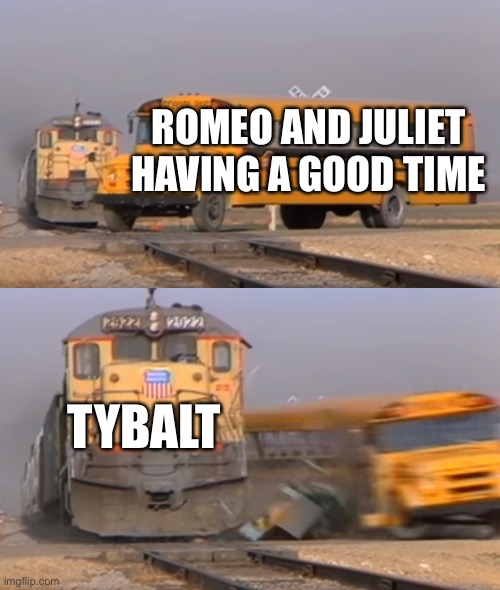 A train hitting a school bus | ROMEO AND JULIET HAVING A GOOD TIME; TYBALT | image tagged in a train hitting a school bus,funny meme,romeo and juliet | made w/ Imgflip meme maker