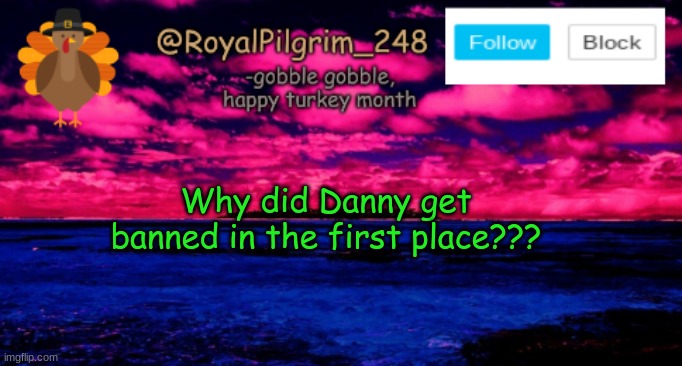 I'm confused- | Why did Danny get banned in the first place??? | image tagged in royalpilgrim_248's temp thanksgiving,idk,why did he get banned,question,i wasn't there when it happened,uhhh | made w/ Imgflip meme maker