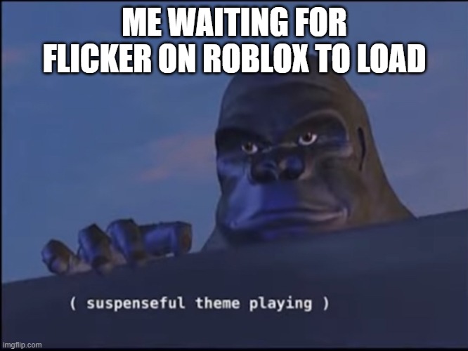 Flicker | ME WAITING FOR FLICKER ON ROBLOX TO LOAD | image tagged in suspenseful theme playing | made w/ Imgflip meme maker