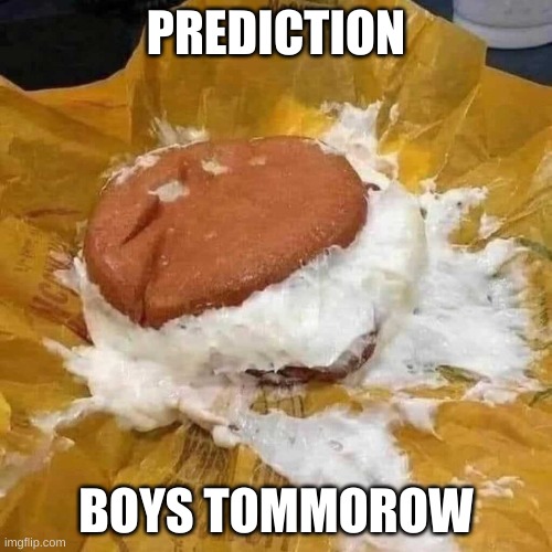 tommorow will be a good day | PREDICTION; BOYS TOMMOROW | image tagged in nnn | made w/ Imgflip meme maker