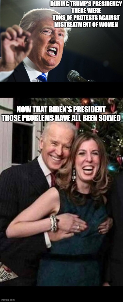 DURING TRUMP'S PRESIDENCY
THERE WERE TONS OF PROTESTS AGAINST MISTREATMENT OF WOMEN; NOW THAT BIDEN'S PRESIDENT
THOSE PROBLEMS HAVE ALL BEEN SOLVED | image tagged in donald trump,joe biden grope | made w/ Imgflip meme maker