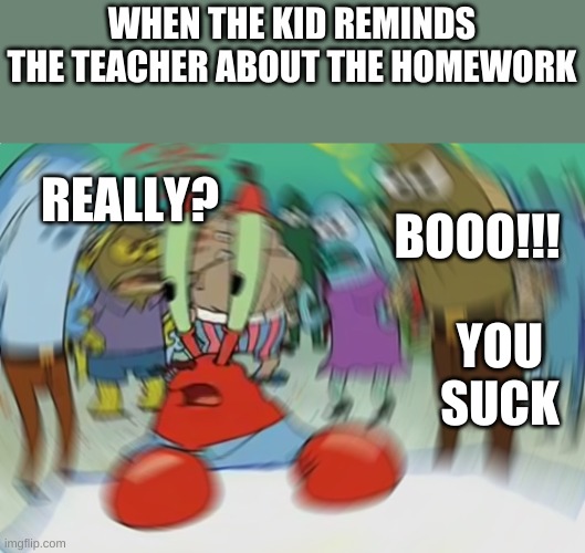 Mr Krabs Blur Meme | WHEN THE KID REMINDS THE TEACHER ABOUT THE HOMEWORK; REALLY? BOOO!!! YOU SUCK | image tagged in memes,mr krabs blur meme | made w/ Imgflip meme maker