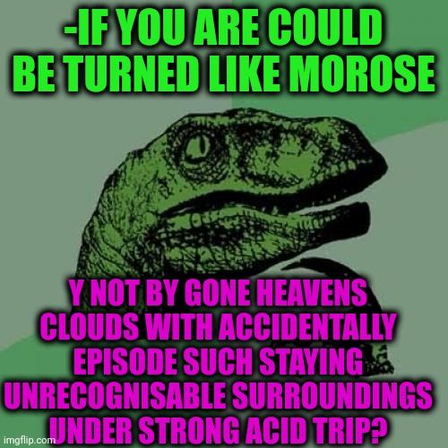-Is it a doorbell on windows? | -IF YOU ARE COULD BE TURNED LIKE MOROSE; Y NOT BY GONE HEAVENS CLOUDS WITH ACCIDENTALLY EPISODE SUCH STAYING UNRECOGNISABLE SURROUNDINGS UNDER STRONG ACID TRIP? | image tagged in memes,philosoraptor,acid kicks in morpheus,lsd,i see dead people,help i accidentally | made w/ Imgflip meme maker