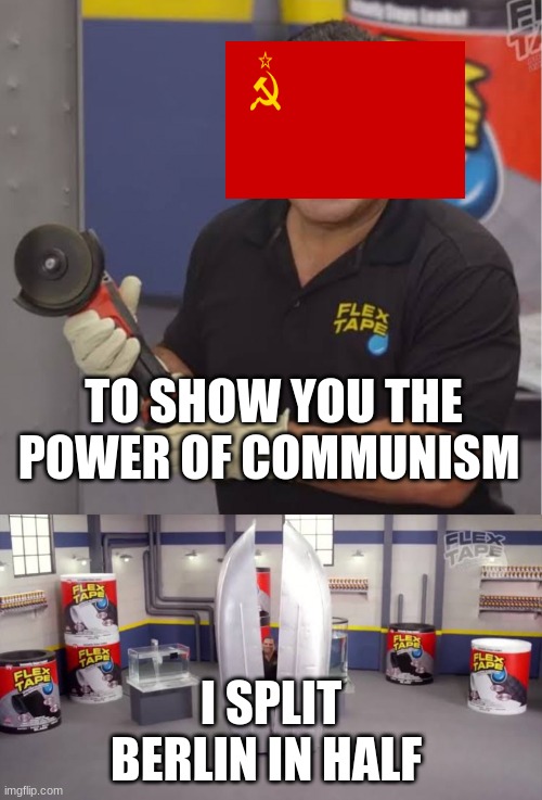 To show you the power of this flex tape, I sawed this boat |  TO SHOW YOU THE POWER OF COMMUNISM; I SPLIT BERLIN IN HALF | image tagged in to show you the power of this flex tape i sawed this boat | made w/ Imgflip meme maker