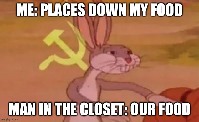 Bugs bunny communist | ME: PLACES DOWN MY FOOD; MAN IN THE CLOSET: OUR FOOD | image tagged in bugs bunny communist | made w/ Imgflip meme maker