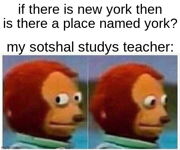 Monkey Puppet Meme | if there is new york then is there a place named york? my sotshal studys teacher: | image tagged in memes,monkey puppet | made w/ Imgflip meme maker