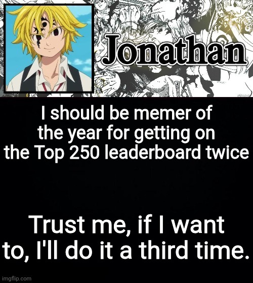 I should be memer of the year for getting on the Top 250 leaderboard twice; Trust me, if I want to, I'll do it a third time. | image tagged in jonathan's sds temp | made w/ Imgflip meme maker