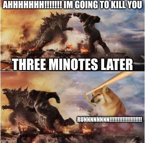 Kong Godzilla Doge | AHHHHHHH!!!!!!! IM GOING TO KILL YOU; THREE MINOTES LATER; RUNNNNNNNN!!!!!!!!!!!!!!!!!!!! | image tagged in kong godzilla doge | made w/ Imgflip meme maker