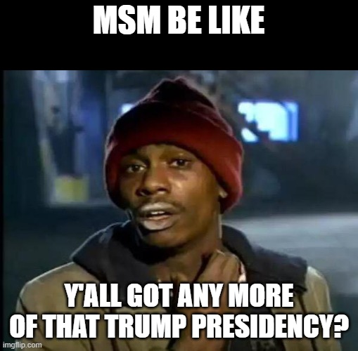 Trump 2024 - MSM needs something to keep their business afloat! | MSM BE LIKE; Y'ALL GOT ANY MORE OF THAT TRUMP PRESIDENCY? | image tagged in memes,y'all got any more of that | made w/ Imgflip meme maker