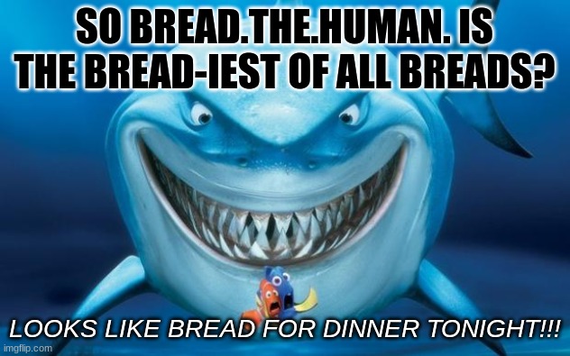 you shall be eaten alive | SO BREAD.THE.HUMAN. IS THE BREAD-IEST OF ALL BREADS? LOOKS LIKE BREAD FOR DINNER TONIGHT!!! | image tagged in hungry shark nemo s | made w/ Imgflip meme maker