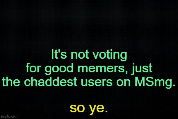 . | It's not voting for good memers, just the chaddest users on MSmg. so ye. | image tagged in black | made w/ Imgflip meme maker