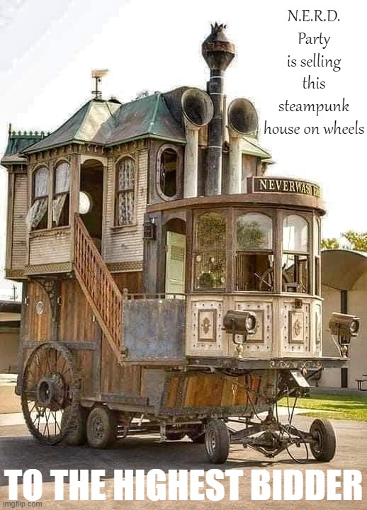 Bidding starts at $100, intervals of $50, proceeds will be deposited into the N.E.R.D. PAC. | N.E.R.D. Party is selling this steampunk house on wheels; TO THE HIGHEST BIDDER | image tagged in steampunk house on wheels,nerd party,fundraiser,steampunk,house,on wheels | made w/ Imgflip meme maker