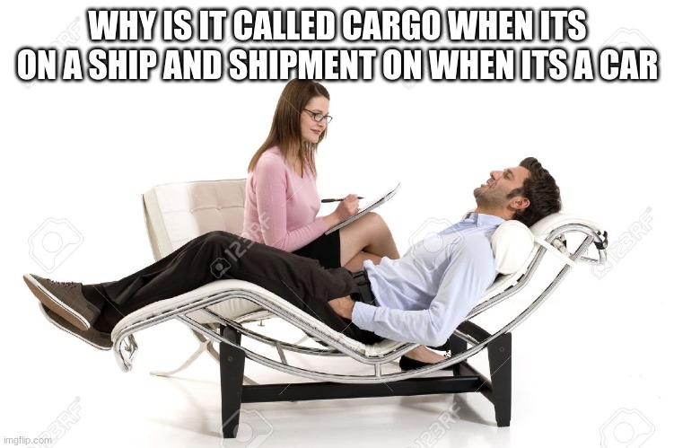 car go ship ment | WHY IS IT CALLED CARGO WHEN ITS ON A SHIP AND SHIPMENT ON WHEN ITS A CAR | image tagged in therapist | made w/ Imgflip meme maker