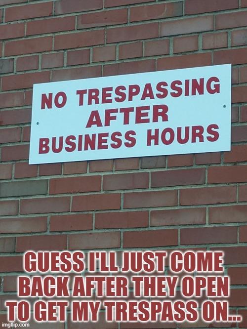 Glad this is a liquor store. | GUESS I'LL JUST COME BACK AFTER THEY OPEN TO GET MY TRESPASS ON... | image tagged in dumb signs,memes,signs,obvious,stupid signs | made w/ Imgflip meme maker