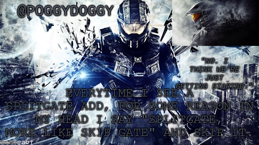 Poggydoggy temp halo | EVERYTIME I SEE A SPLITGATE ADD, FOR SOME REASON IN MY HEAD I SAY "SPLITGATE, MORE LIKE SKIP GATE" AND SKIP IT. | image tagged in poggydoggy temp halo | made w/ Imgflip meme maker